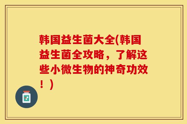 韩国益生菌大全(韩国益生菌全攻略，了解这些小微生物的神奇功效！)