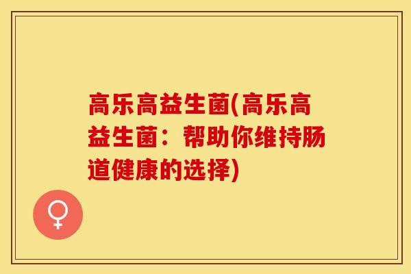高乐高益生菌(高乐高益生菌：帮助你维持肠道健康的选择)