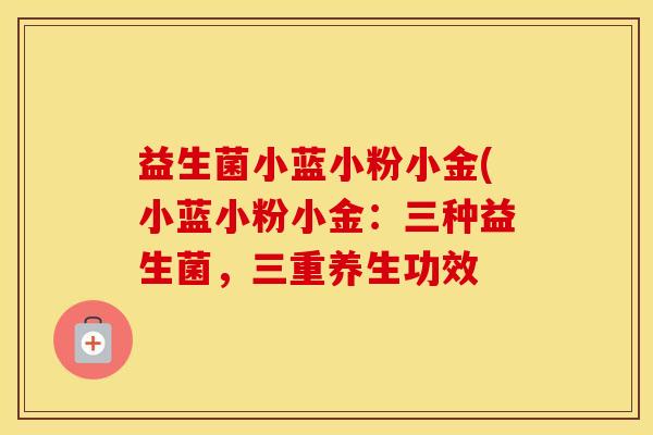 益生菌小蓝小粉小金(小蓝小粉小金：三种益生菌，三重养生功效