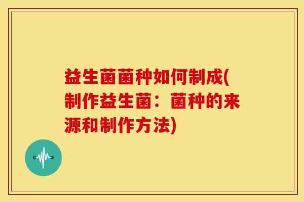 益生菌菌种如何制成(制作益生菌：菌种的来源和制作方法)