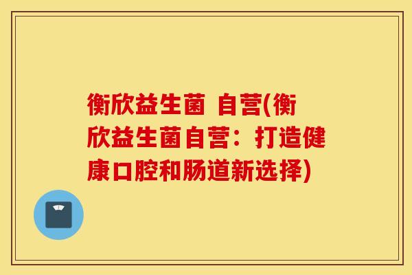 衡欣益生菌 自营(衡欣益生菌自营：打造健康口腔和肠道新选择)