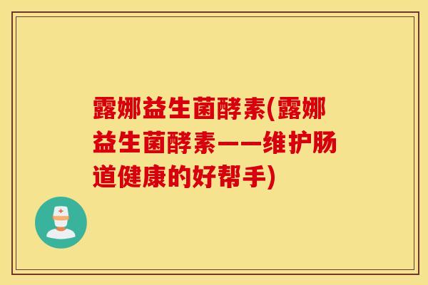露娜益生菌酵素(露娜益生菌酵素——维护肠道健康的好帮手)