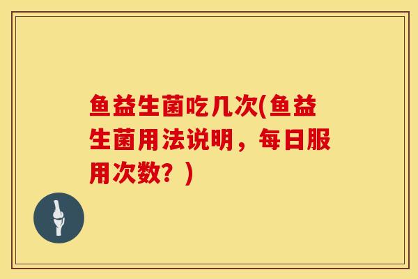 鱼益生菌吃几次(鱼益生菌用法说明，每日服用次数？)