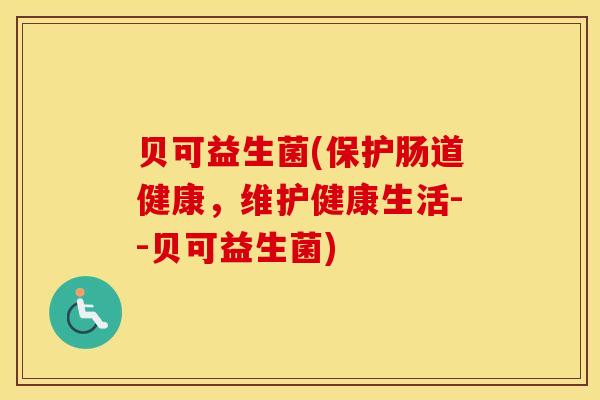 贝可益生菌(保护肠道健康，维护健康生活--贝可益生菌)