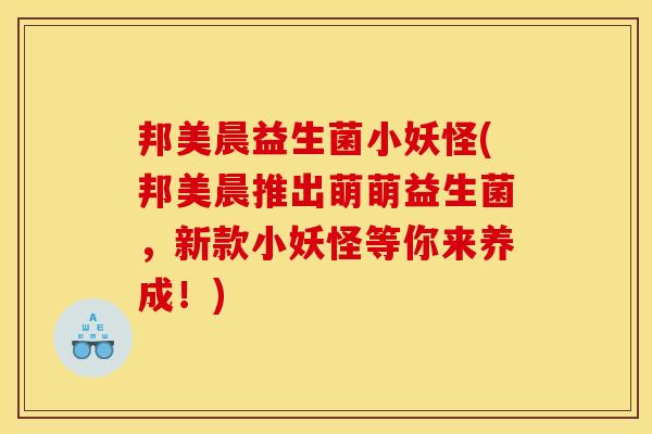 邦美晨益生菌小妖怪(邦美晨推出萌萌益生菌，新款小妖怪等你来养成！)