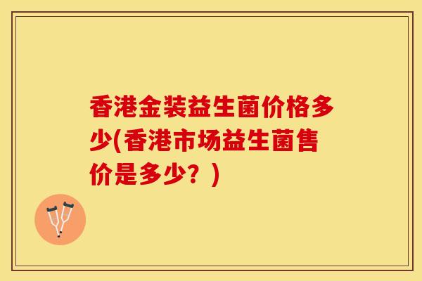 香港金装益生菌价格多少(香港市场益生菌售价是多少？)