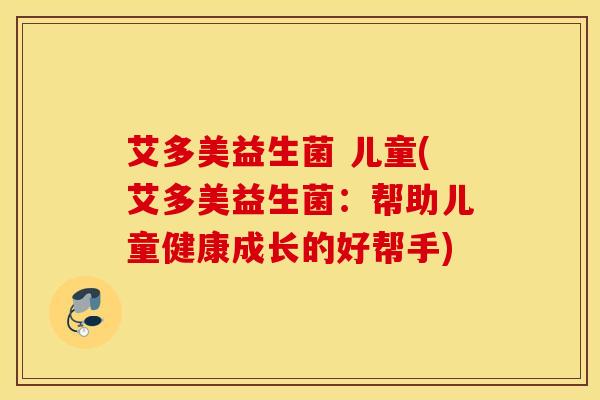 艾多美益生菌 儿童(艾多美益生菌：帮助儿童健康成长的好帮手)