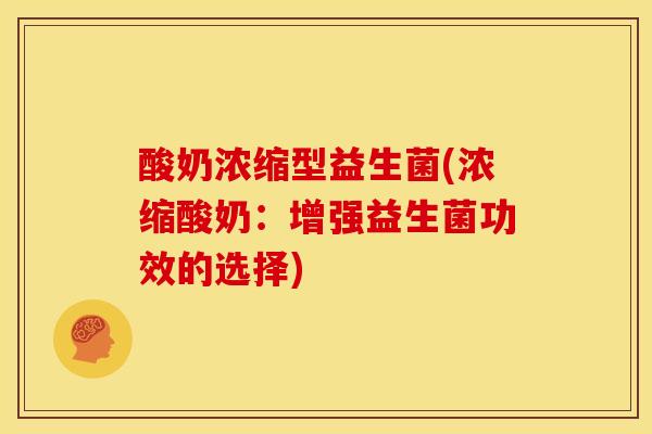 酸奶浓缩型益生菌(浓缩酸奶：增强益生菌功效的选择)