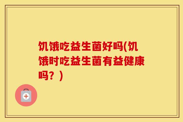 饥饿吃益生菌好吗(饥饿时吃益生菌有益健康吗？)
