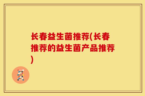 长春益生菌推荐(长春推荐的益生菌产品推荐)