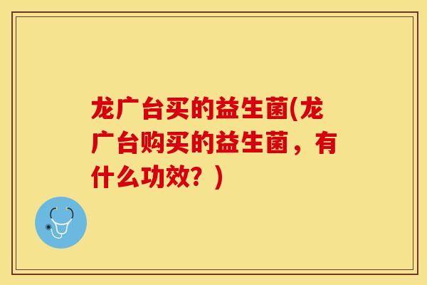 龙广台买的益生菌(龙广台购买的益生菌，有什么功效？)