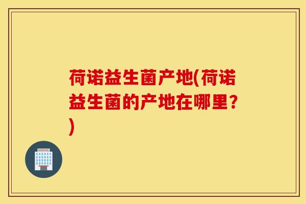荷诺益生菌产地(荷诺益生菌的产地在哪里？)
