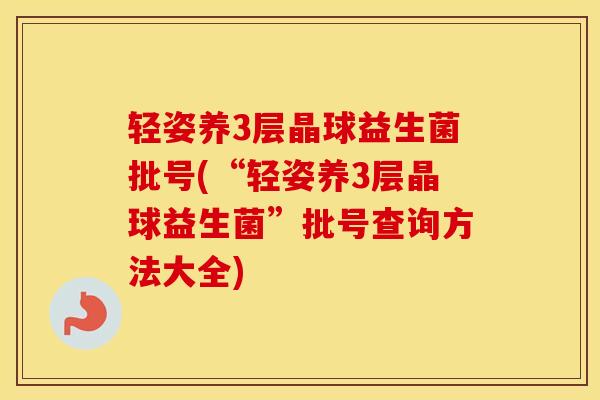 轻姿养3层晶球益生菌批号(“轻姿养3层晶球益生菌”批号查询方法大全)