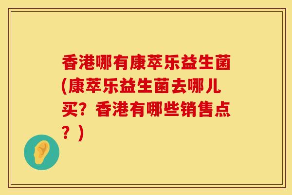 香港哪有康萃乐益生菌(康萃乐益生菌去哪儿买？香港有哪些销售点？)