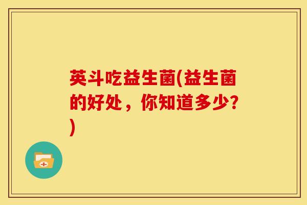 英斗吃益生菌(益生菌的好处，你知道多少？)