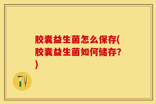 胶囊益生菌怎么保存(胶囊益生菌如何储存？)