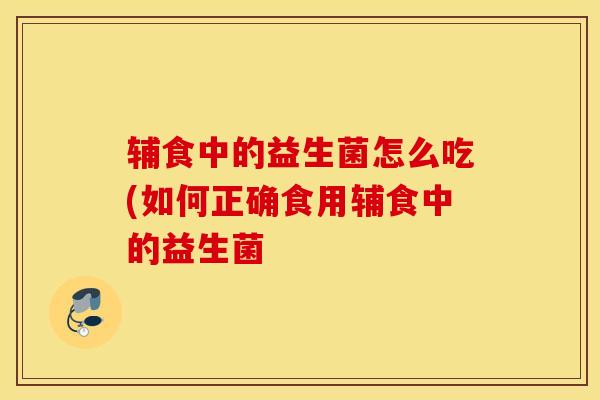 辅食中的益生菌怎么吃(如何正确食用辅食中的益生菌