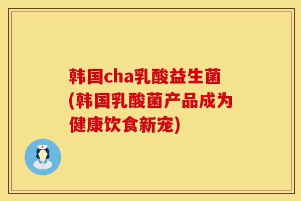 韩国cha乳酸益生菌(韩国乳酸菌产品成为健康饮食新宠)