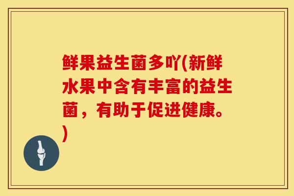 鲜果益生菌多吖(新鲜水果中含有丰富的益生菌，有助于促进健康。)