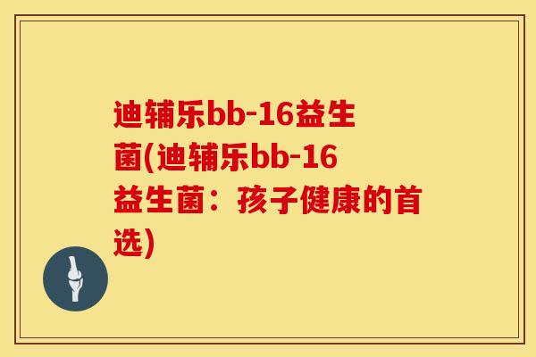 迪辅乐bb-16益生菌(迪辅乐bb-16益生菌：孩子健康的首选)