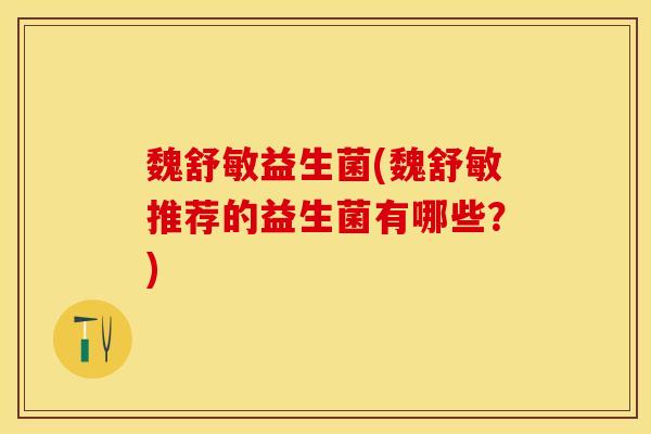 魏舒敏益生菌(魏舒敏推荐的益生菌有哪些？)