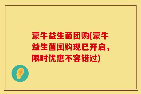 蒙牛益生菌团购(蒙牛益生菌团购现已开启，限时优惠不容错过)