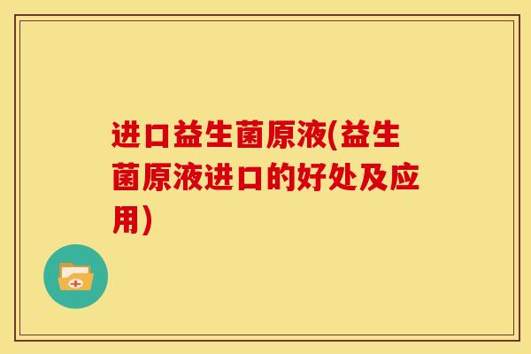 进口益生菌原液(益生菌原液进口的好处及应用)