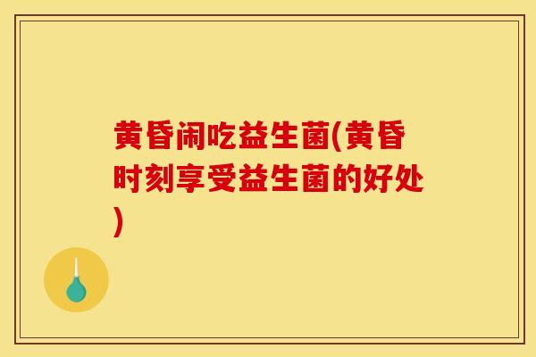 黄昏闹吃益生菌(黄昏时刻享受益生菌的好处)