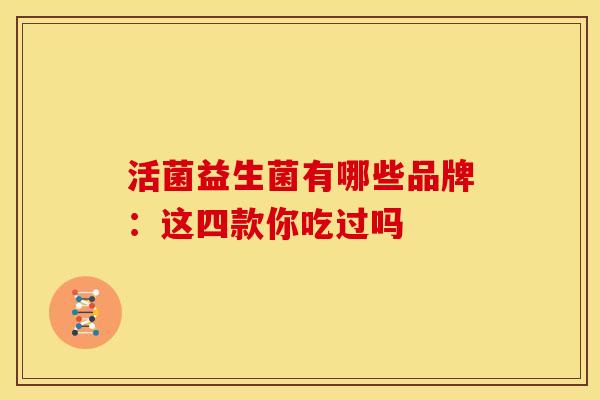 活菌益生菌有哪些品牌：这四款你吃过吗