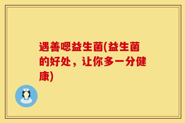 遇善嗯益生菌(益生菌的好处，让你多一分健康)