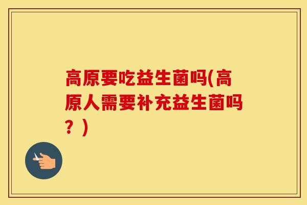 高原要吃益生菌吗(高原人需要补充益生菌吗？)
