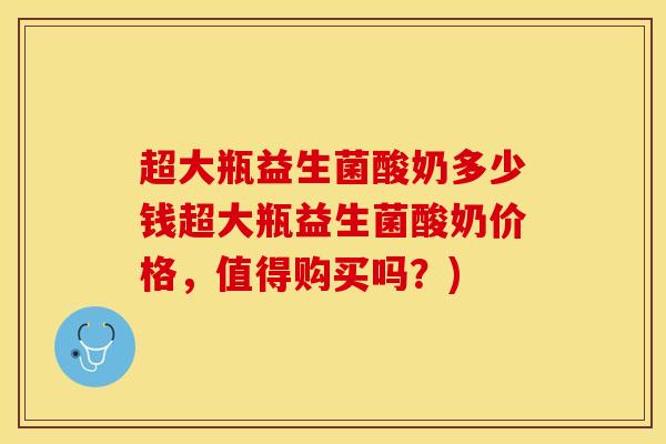 超大瓶益生菌酸奶多少钱超大瓶益生菌酸奶价格，值得购买吗？)