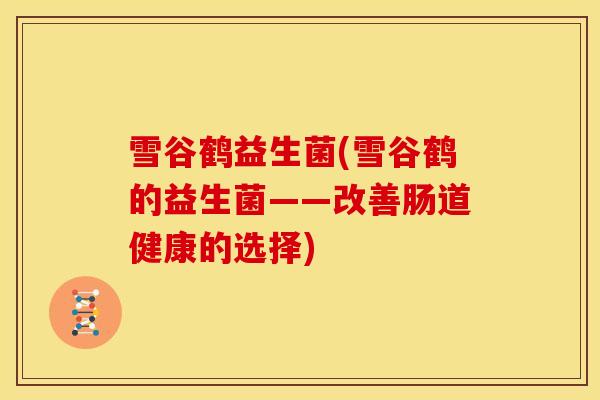 雪谷鹤益生菌(雪谷鹤的益生菌——改善肠道健康的选择)