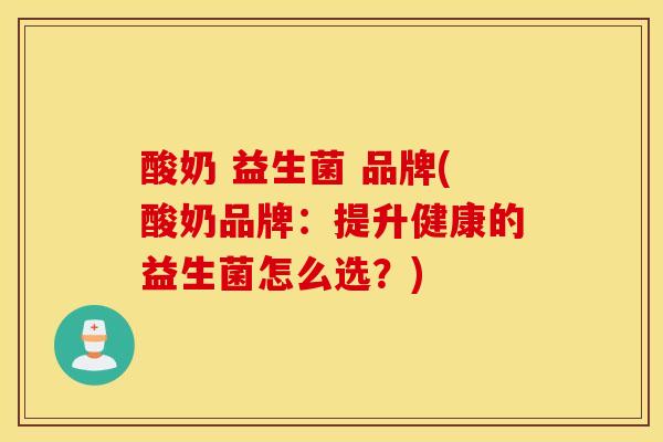 酸奶 益生菌 品牌(酸奶品牌：提升健康的益生菌怎么选？)