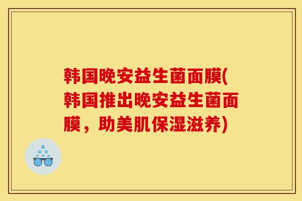 韩国晚安益生菌面膜(韩国推出晚安益生菌面膜，助美肌保湿滋养)