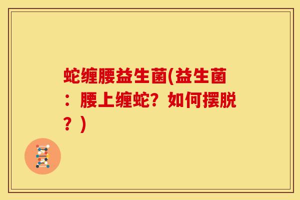 蛇缠腰益生菌(益生菌：腰上缠蛇？如何摆脱？)
