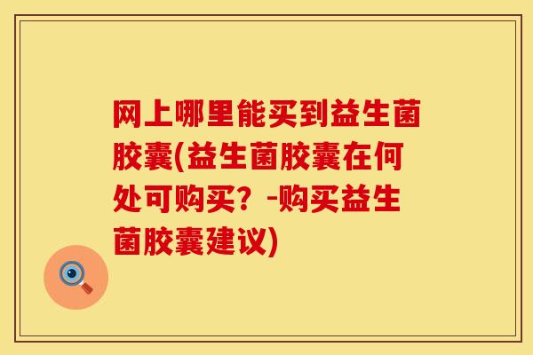 网上哪里能买到益生菌胶囊(益生菌胶囊在何处可购买？-购买益生菌胶囊建议)