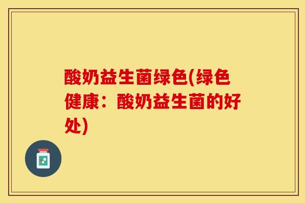 酸奶益生菌绿色(绿色健康：酸奶益生菌的好处)