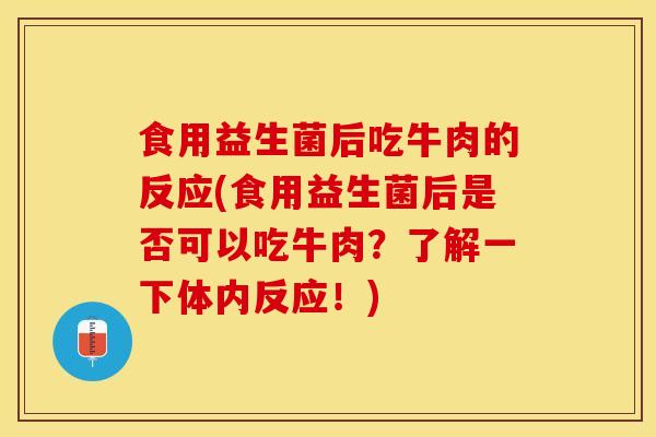 食用益生菌后吃牛肉的反应(食用益生菌后是否可以吃牛肉？了解一下体内反应！)