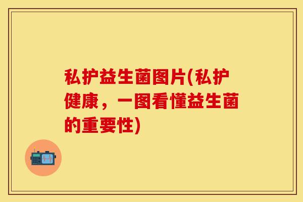 私护益生菌图片(私护健康，一图看懂益生菌的重要性)