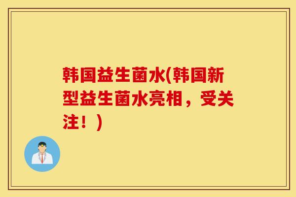 韩国益生菌水(韩国新型益生菌水亮相，受关注！)
