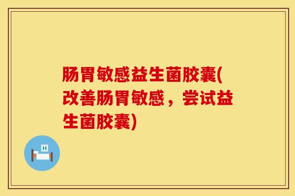 肠胃敏感益生菌胶囊(改善肠胃敏感，尝试益生菌胶囊)