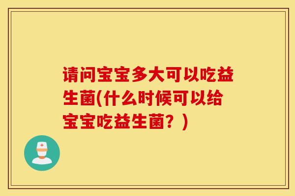 请问宝宝多大可以吃益生菌(什么时候可以给宝宝吃益生菌？)