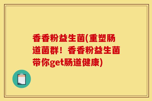 香香粉益生菌(重塑肠道菌群！香香粉益生菌带你get肠道健康)