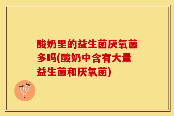 酸奶里的益生菌厌氧菌多吗(酸奶中含有大量益生菌和厌氧菌)