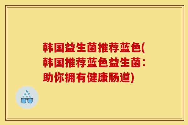 韩国益生菌推荐蓝色(韩国推荐蓝色益生菌：助你拥有健康肠道)