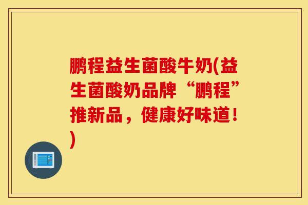 鹏程益生菌酸牛奶(益生菌酸奶品牌“鹏程”推新品，健康好味道！)
