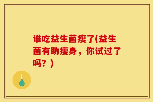 谁吃益生菌瘦了(益生菌有助瘦身，你试过了吗？)