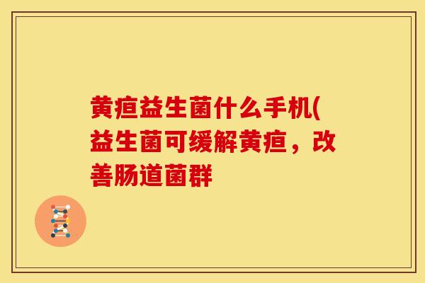 黄疸益生菌什么手机(益生菌可缓解黄疸，改善肠道菌群