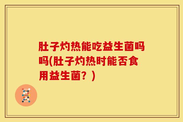 肚子灼热能吃益生菌吗吗(肚子灼热时能否食用益生菌？)